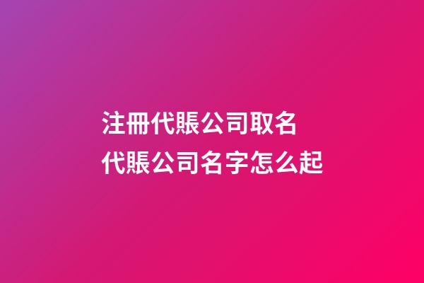 注冊代賬公司取名 代賬公司名字怎么起-第1張-公司起名-玄機派